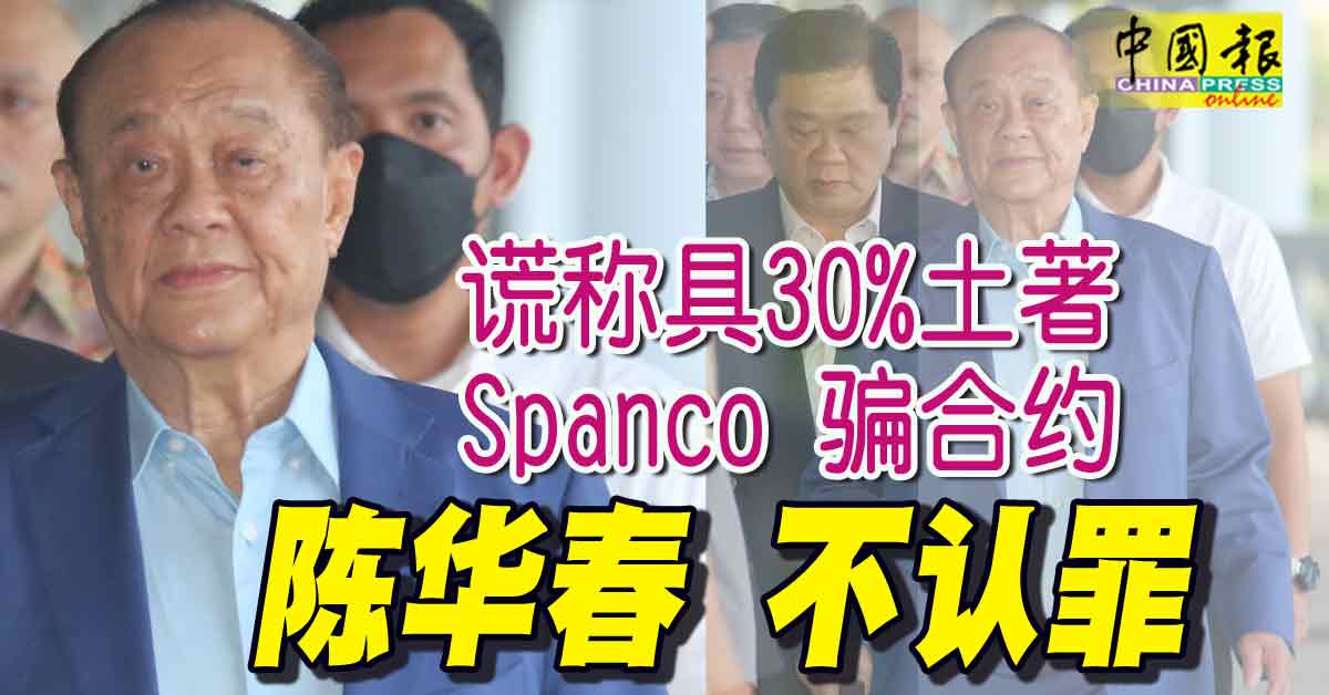 谎称具30%土著 Spanco骗合约 陈华春 不认罪
